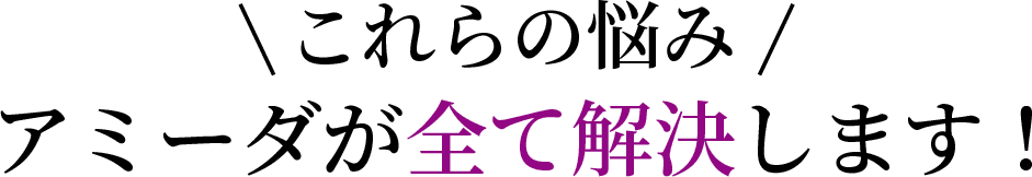 これらの悩みアミーダが全て解決します！